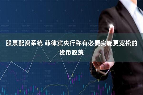 股票配资系统 菲律宾央行称有必要实施更宽松的货币政策