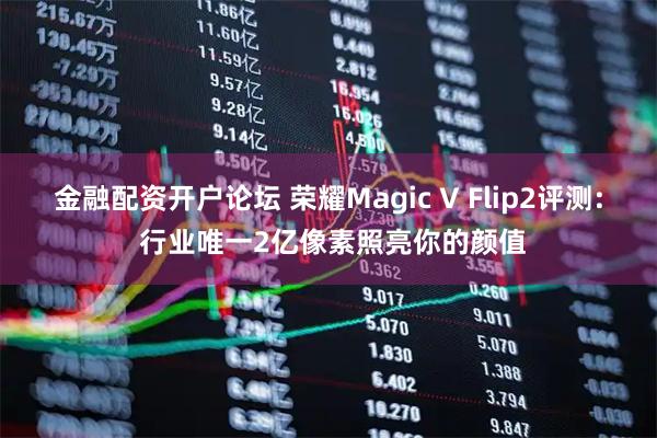 金融配资开户论坛 荣耀Magic V Flip2评测: 行业唯一2亿像素照亮你的颜值