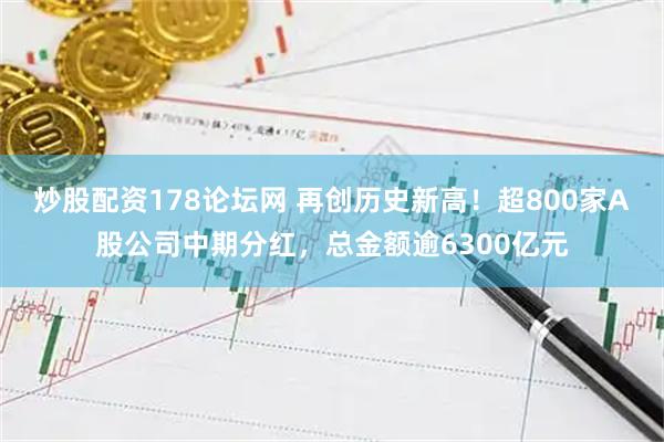 炒股配资178论坛网 再创历史新高！超800家A股公司中期分红，总金额逾6300亿元