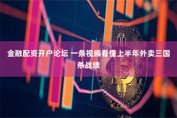 金融配资开户论坛 一条视频看懂上半年外卖三国杀战绩