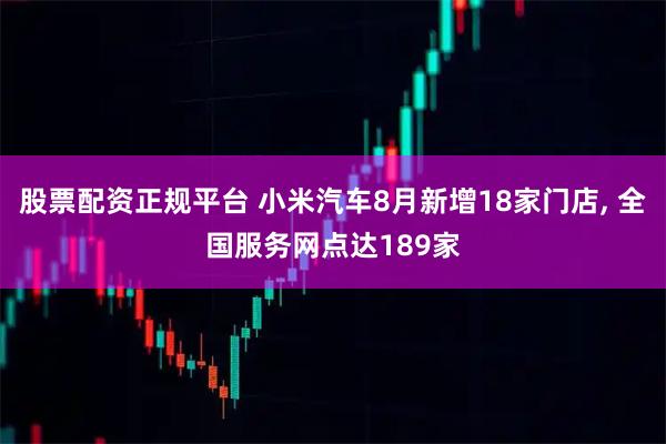 股票配资正规平台 小米汽车8月新增18家门店, 全国服务网点达189家