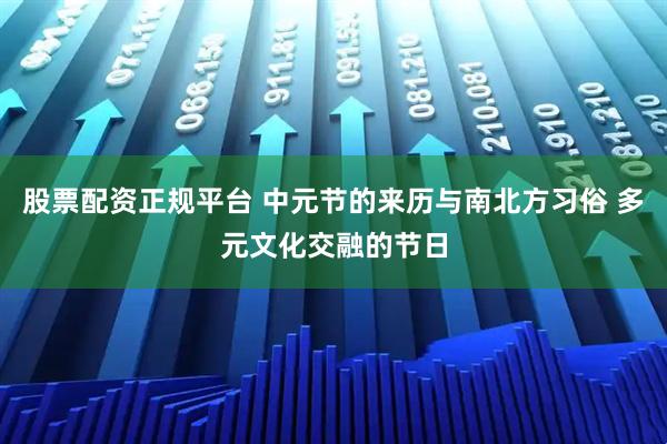 股票配资正规平台 中元节的来历与南北方习俗 多元文化交融的节日