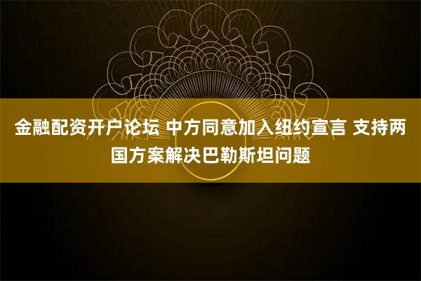 金融配资开户论坛 中方同意加入纽约宣言 支持两国方案解决巴勒斯坦问题