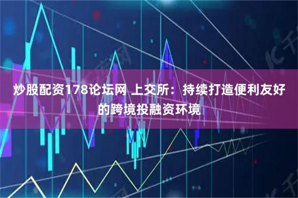 炒股配资178论坛网 上交所：持续打造便利友好的跨境投融资环境
