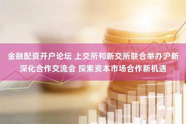 金融配资开户论坛 上交所和新交所联合举办沪新深化合作交流会 探索资本市场合作新机遇