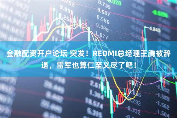 金融配资开户论坛 突发！REDMI总经理王腾被辞退，雷军也算仁至义尽了吧！