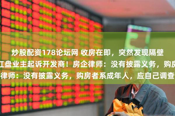 炒股配资178论坛网 收房在即，突然发现隔壁是工业污染地块，上海红盘业主起诉开发商！房企律师：没有披露义务，购房者系成年人，应自己调查