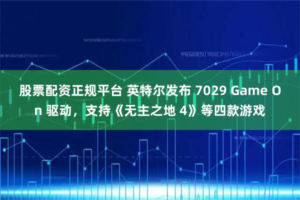 股票配资正规平台 英特尔发布 7029 Game On 驱动，支持《无主之地 4》等四款游戏