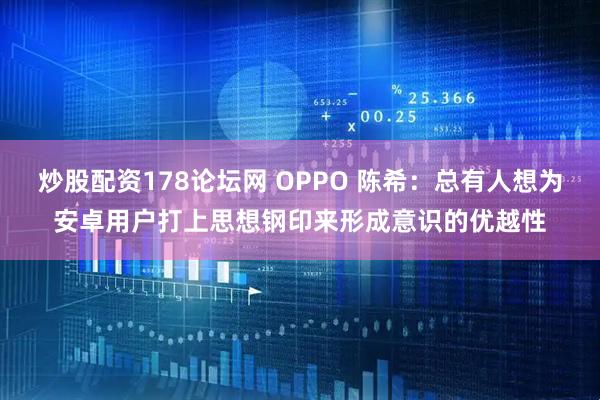 炒股配资178论坛网 OPPO 陈希：总有人想为安卓用户打上思想钢印来形成意识的优越性