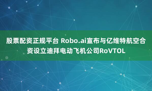 股票配资正规平台 Robo.ai宣布与亿维特航空合资设立迪拜电动飞机公司RoVTOL