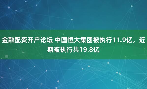 金融配资开户论坛 中国恒大集团被执行11.9亿，近期被执行共19.8亿