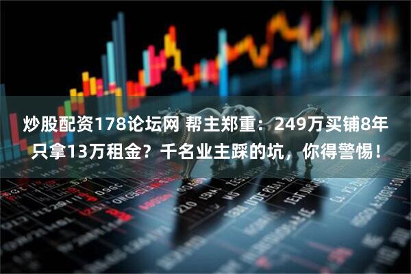 炒股配资178论坛网 帮主郑重：249万买铺8年只拿13万租金？千名业主踩的坑，你得警惕！