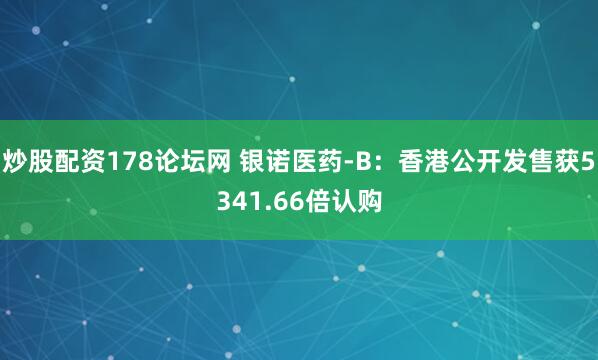 炒股配资178论坛网 银诺医药-B：香港公开发售获5341.66倍认购