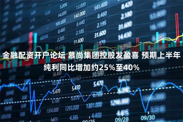金融配资开户论坛 慕尚集团控股发盈喜 预期上半年纯利同比增加约25%至40%