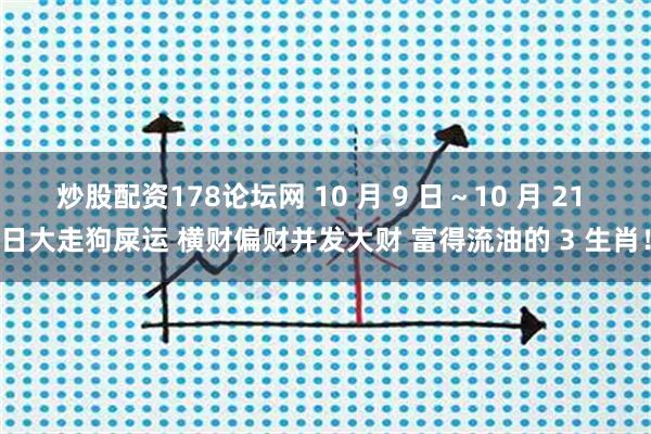 炒股配资178论坛网 10 月 9 日～10 月 21 日大走狗屎运 横财偏财并发大财 富得流油的 3 生肖！