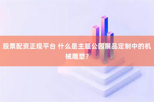 股票配资正规平台 什么是主题公园展品定制中的机械雕塑？