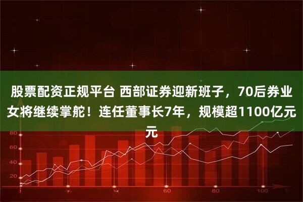 股票配资正规平台 西部证券迎新班子，70后券业女将继续掌舵！连任董事长7年，规模超1100亿元