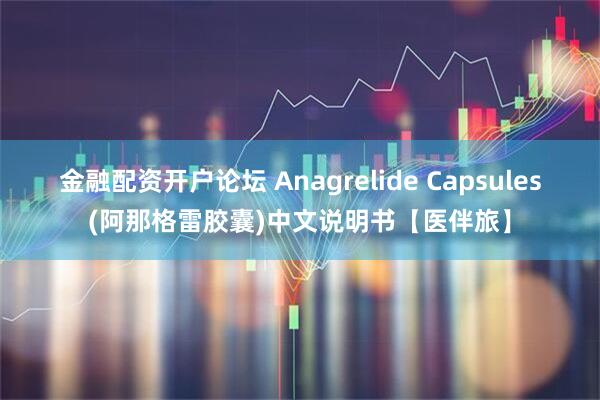 金融配资开户论坛 Anagrelide Capsules(阿那格雷胶囊)中文说明书【医伴旅】