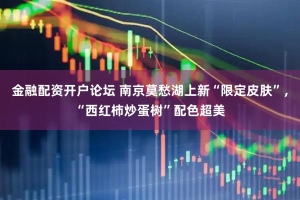 金融配资开户论坛 南京莫愁湖上新“限定皮肤”，“西红柿炒蛋树”配色超美