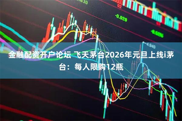 金融配资开户论坛 飞天茅台2026年元旦上线i茅台：每人限购12瓶