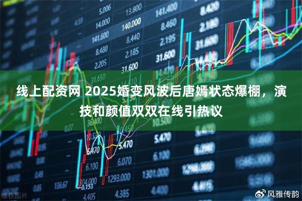 线上配资网 2025婚变风波后唐嫣状态爆棚，演技和颜值双双在线引热议