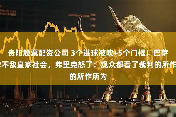 贵阳股票配资公司 3个进球被吹+5个门框！巴萨1比2不敌皇家社会，弗里克怒了：观众都看了裁判的所作所为