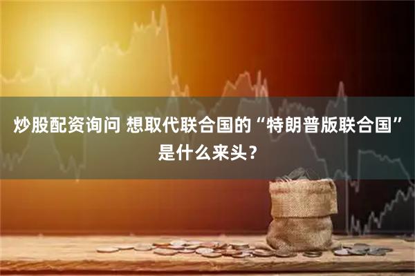 炒股配资询问 想取代联合国的“特朗普版联合国”是什么来头？