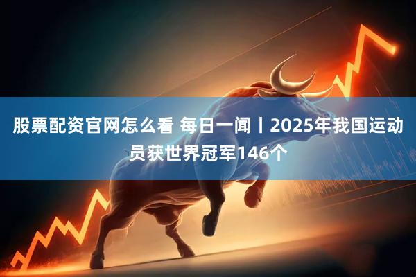 股票配资官网怎么看 每日一闻丨2025年我国运动员获世界冠军146个