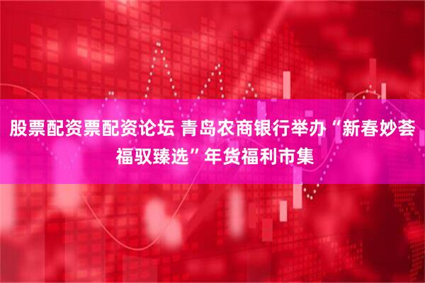 股票配资票配资论坛 青岛农商银行举办“新春妙荟 福驭臻选”年货福利市集