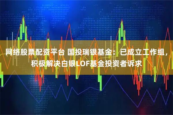 网络股票配资平台 国投瑞银基金：已成立工作组，积极解决白银LOF基金投资者诉求