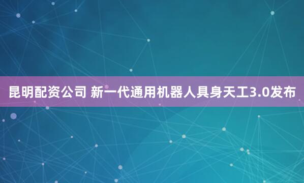 昆明配资公司 新一代通用机器人具身天工3.0发布