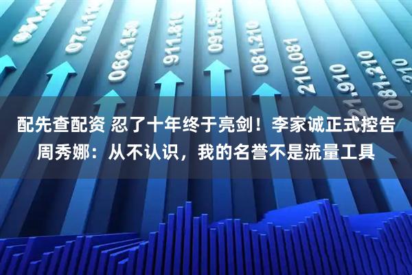 配先查配资 忍了十年终于亮剑！李家诚正式控告周秀娜：从不认识，我的名誉不是流量工具