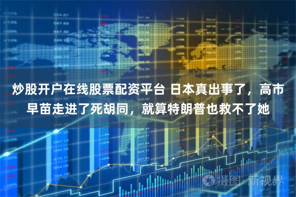 炒股开户在线股票配资平台 日本真出事了，高市早苗走进了死胡同，就算特朗普也救不了她