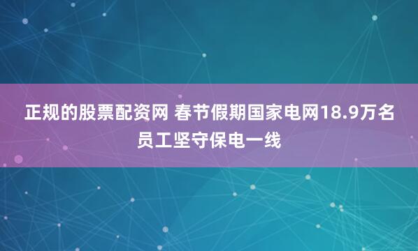 正规的股票配资网 春节假期国家电网18.9万名员工坚守保电一线