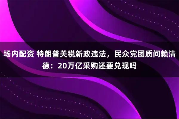 场内配资 特朗普关税新政违法，民众党团质问赖清德：20万亿采购还要兑现吗