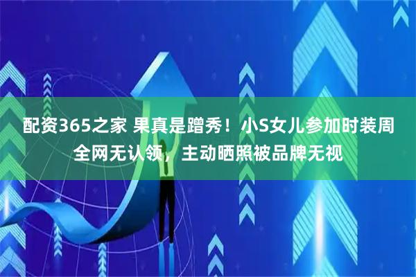 配资365之家 果真是蹭秀！小S女儿参加时装周全网无认领，主动晒照被品牌无视