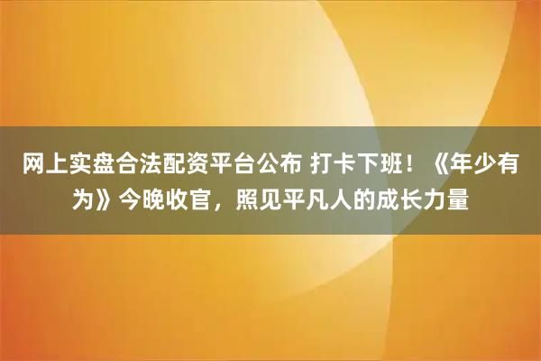 网上实盘合法配资平台公布 打卡下班！《年少有为》今晚收官，照见平凡人的成长力量
