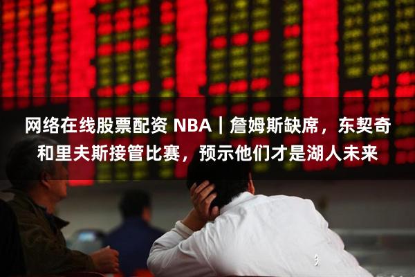 网络在线股票配资 NBA｜詹姆斯缺席，东契奇和里夫斯接管比赛，预示他们才是湖人未来