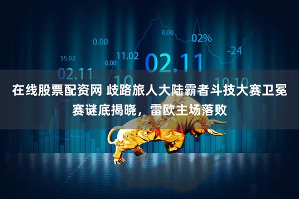 在线股票配资网 歧路旅人大陆霸者斗技大赛卫冕赛谜底揭晓，雷欧主场落败