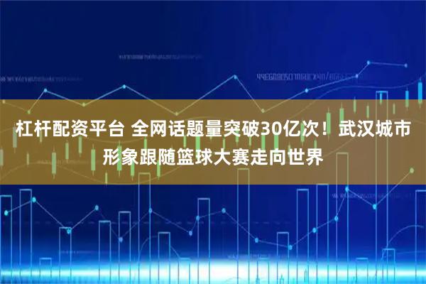 杠杆配资平台 全网话题量突破30亿次！武汉城市形象跟随篮球大赛走向世界